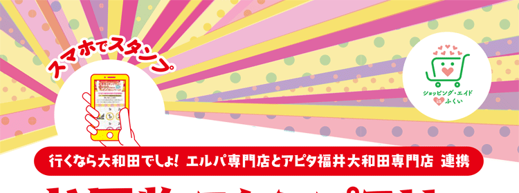 ショッピング・エイドinふくい　スマホでスタンプ　行くなら大和田でしょ！ エルパ専門店とアピタ福井大和田専門店 連携　お買い物スタンプラリー　W抽選で総額100万円分のプレゼントキャンペーン！